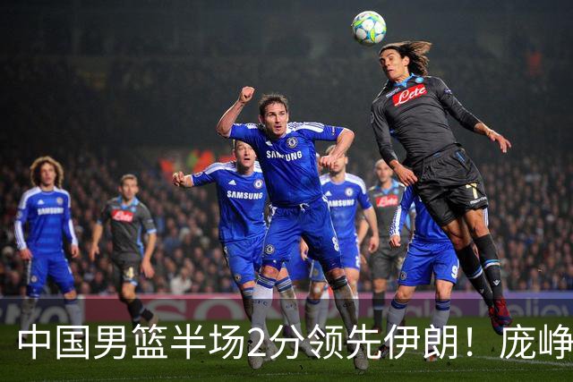 中国男篮半场2分领先伊朗！庞峥麟11分，焦泊乔4+6，廖三宁4分
