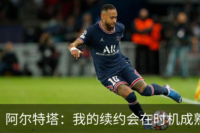 阿尔特塔：我的续约会在时机成熟时落实 要帮约克雷斯发挥出水平